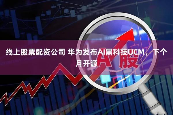线上股票配资公司 华为发布AI黑科技UCM，下个月开源