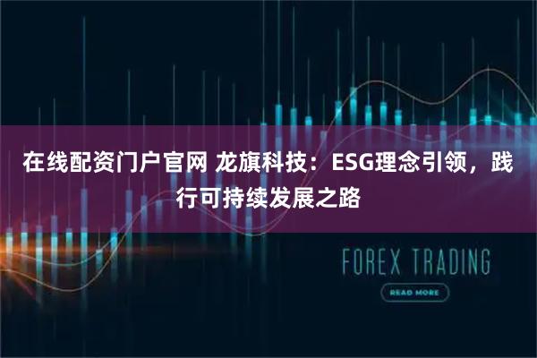 在线配资门户官网 龙旗科技：ESG理念引领，践行可持续发展之路
