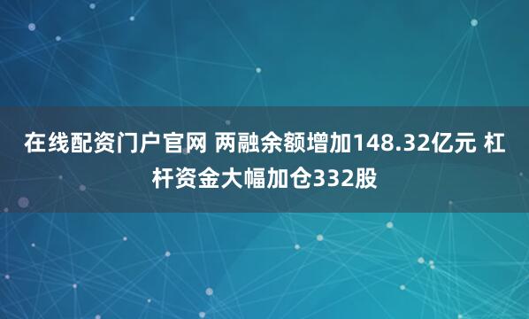 在线配资门户官网 两融余额增加148.32亿元 杠杆资金大幅加仓332股