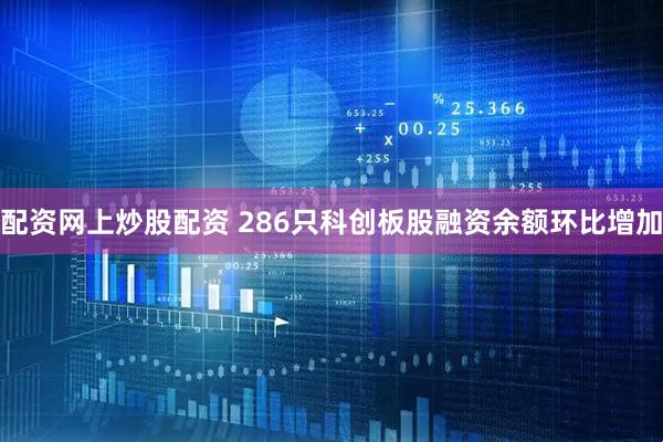 配资网上炒股配资 286只科创板股融资余额环比增加