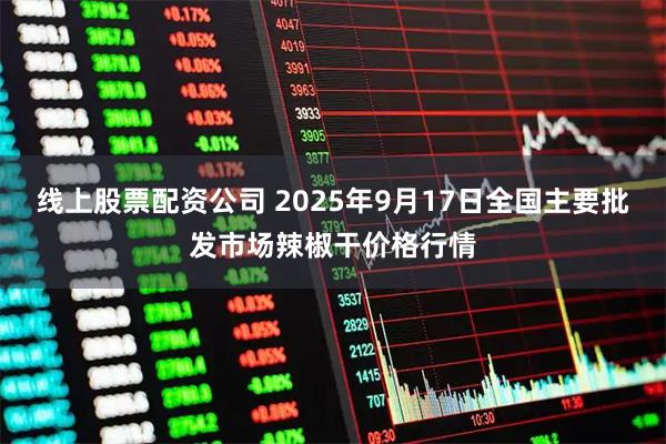 线上股票配资公司 2025年9月17日全国主要批发市场辣椒干价格行情