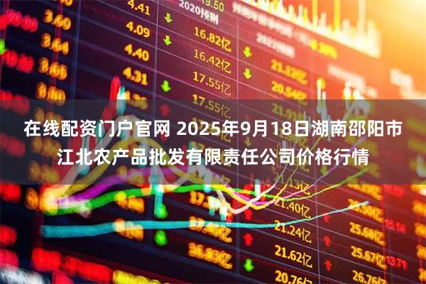 在线配资门户官网 2025年9月18日湖南邵阳市江北农产品批发有限责任公司价格行情
