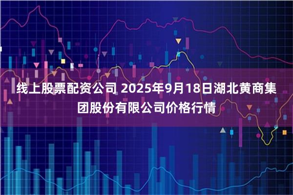 线上股票配资公司 2025年9月18日湖北黄商集团股份有限公司价格行情