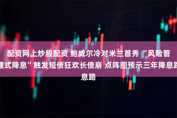 配资网上炒股配资 鲍威尔冷对米兰首秀 “风险管理式降息”触发短债狂欢长债崩 点阵图预示三年降息路