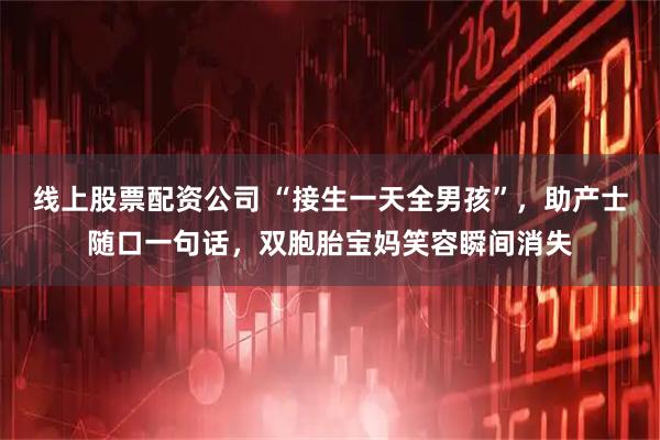 线上股票配资公司 “接生一天全男孩”，助产士随口一句话，双胞胎宝妈笑容瞬间消失