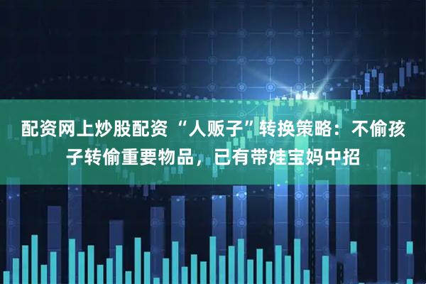 配资网上炒股配资 “人贩子”转换策略：不偷孩子转偷重要物品，已有带娃宝妈中招