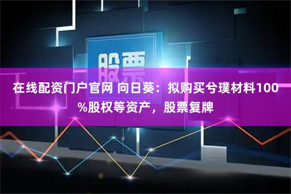 在线配资门户官网 向日葵：拟购买兮璞材料100%股权等资产，股票复牌