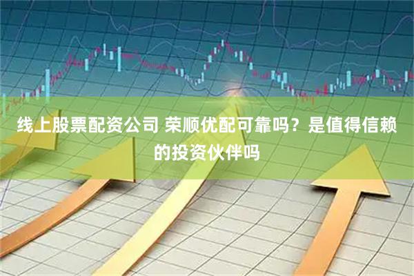 线上股票配资公司 荣顺优配可靠吗？是值得信赖的投资伙伴吗