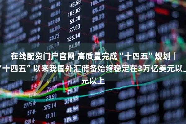 在线配资门户官网 高质量完成“十四五”规划丨“十四五”以来我国外汇储备始终稳定在3万亿美元以上