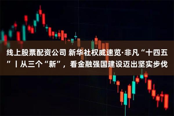 线上股票配资公司 新华社权威速览·非凡“十四五”丨从三个“新”，看金融强国建设迈出坚实步伐