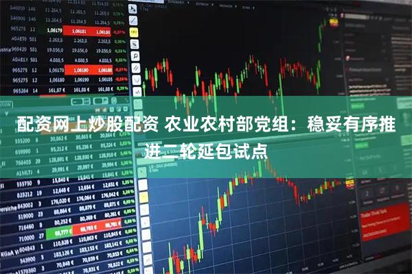 配资网上炒股配资 农业农村部党组：稳妥有序推进二轮延包试点