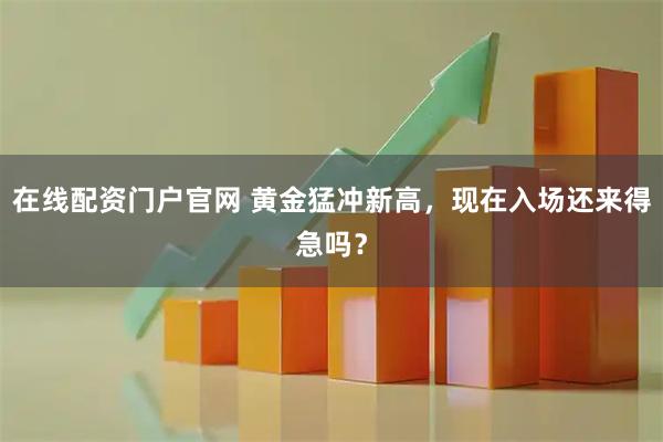 在线配资门户官网 黄金猛冲新高，现在入场还来得急吗？