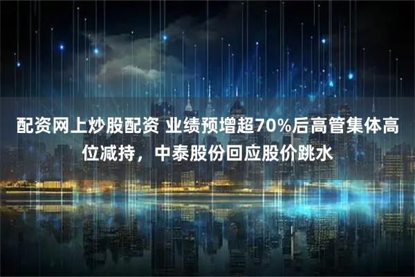 配资网上炒股配资 业绩预增超70%后高管集体高位减持，中泰股份回应股价跳水