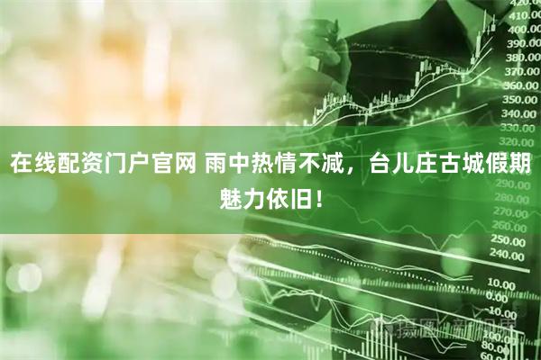 在线配资门户官网 雨中热情不减，台儿庄古城假期魅力依旧！