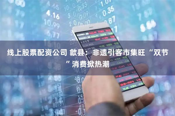 线上股票配资公司 歙县：非遗引客市集旺 “双节”消费掀热潮