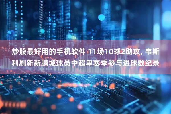 炒股最好用的手机软件 11场10球2助攻, 韦斯利刷新新鹏城球员中超单赛季参与进球数纪录