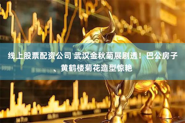 线上股票配资公司 武汉金秋菊展剧透！巴公房子、黄鹤楼菊花造型惊艳