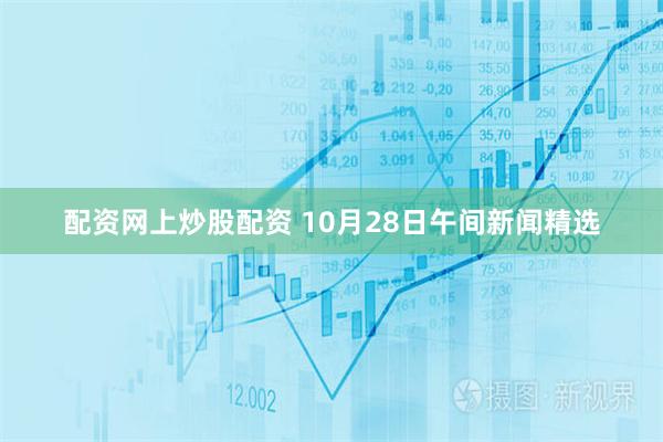 配资网上炒股配资 10月28日午间新闻精选