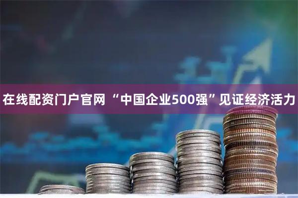 在线配资门户官网 “中国企业500强”见证经济活力