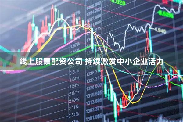 线上股票配资公司 持续激发中小企业活力