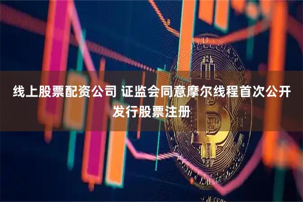 线上股票配资公司 证监会同意摩尔线程首次公开发行股票注册