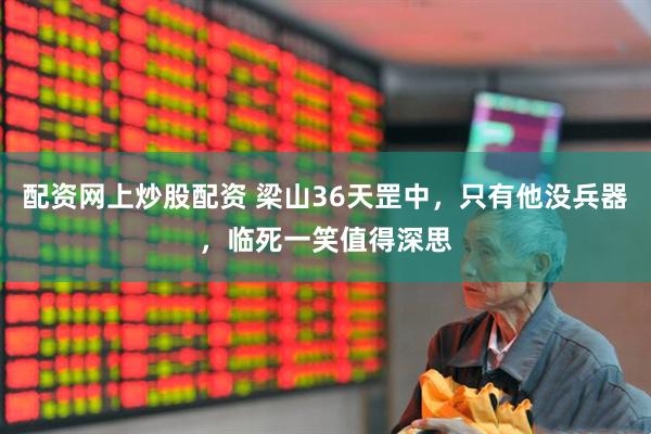 配资网上炒股配资 梁山36天罡中，只有他没兵器，临死一笑值得深思