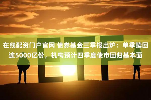 在线配资门户官网 债券基金三季报出炉：单季赎回逾5000亿份，机构预计四季度债市回归基本面