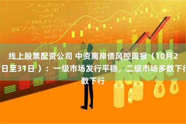 线上股票配资公司 中资离岸债风控周报（10月27日至31日 ）：一级市场发行平稳，二级市场多数下行