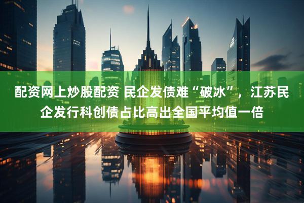配资网上炒股配资 民企发债难“破冰”，江苏民企发行科创债占比高出全国平均值一倍