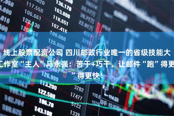 线上股票配资公司 四川邮政行业唯一的省级技能大师工作室“主人”马永强：苦干+巧干，让邮件“跑”得更快！