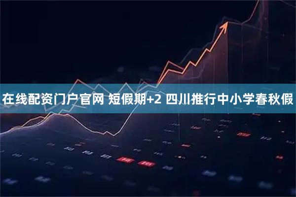 在线配资门户官网 短假期+2 四川推行中小学春秋假