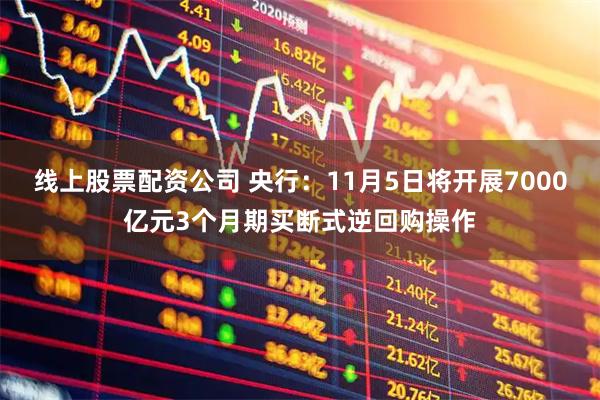 线上股票配资公司 央行：11月5日将开展7000亿元3个月期买断式逆回购操作