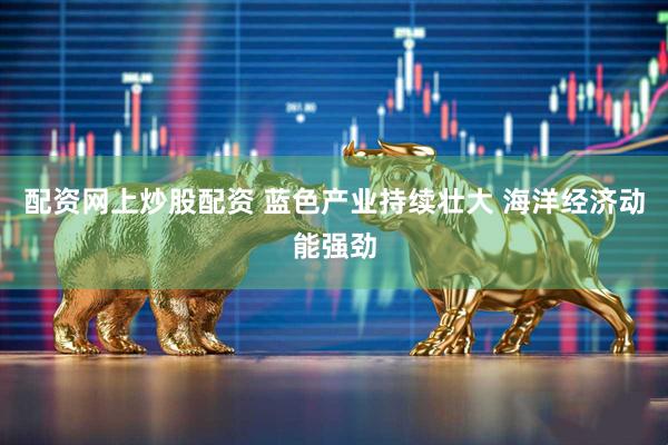 配资网上炒股配资 蓝色产业持续壮大 海洋经济动能强劲