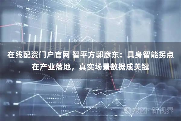 在线配资门户官网 智平方郭彦东：具身智能拐点在产业落地，真实场景数据成关键