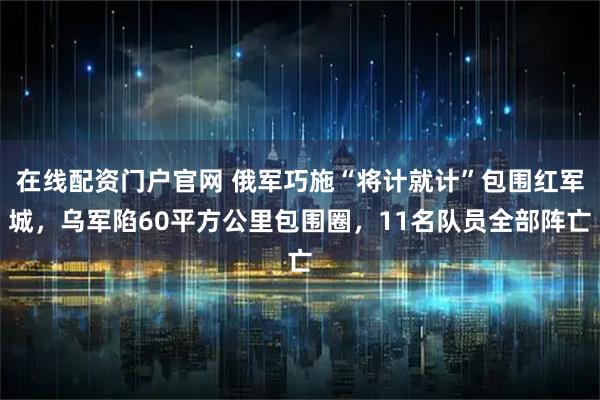在线配资门户官网 俄军巧施“将计就计”包围红军城，乌军陷60平方公里包围圈，11名队员全部阵亡