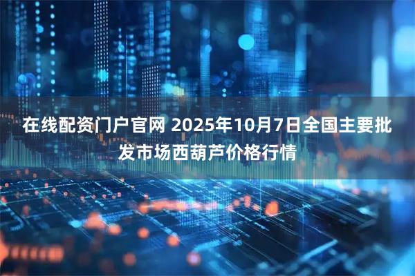 在线配资门户官网 2025年10月7日全国主要批发市场西葫芦价格行情