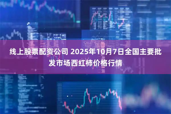 线上股票配资公司 2025年10月7日全国主要批发市场西红柿价格行情