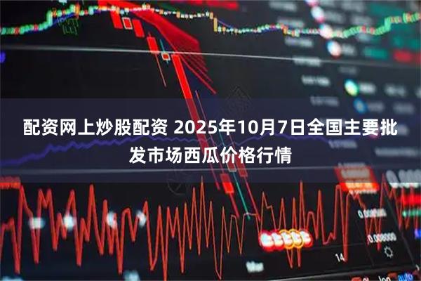 配资网上炒股配资 2025年10月7日全国主要批发市场西瓜价格行情