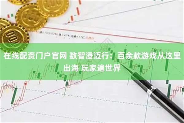 在线配资门户官网 数智澄迈行：百余款游戏从这里出海 玩家遍世界