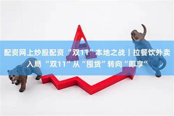 配资网上炒股配资 “双11”本地之战｜拉餐饮外卖入局 “双11”从“囤货”转向“即享”