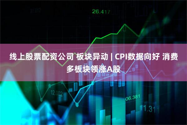 线上股票配资公司 板块异动 | CPI数据向好 消费多板块领涨A股
