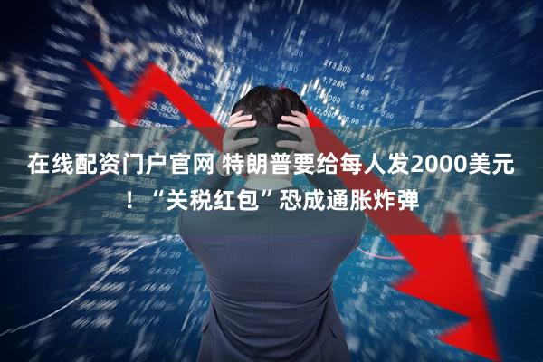 在线配资门户官网 特朗普要给每人发2000美元！“关税红包”恐成通胀炸弹