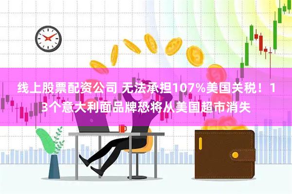 线上股票配资公司 无法承担107%美国关税！13个意大利面品牌恐将从美国超市消失