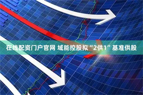 在线配资门户官网 域能控股拟“2供1”基准供股