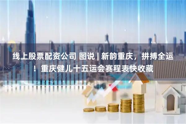 线上股票配资公司 图说 | 新韵重庆，拼搏全运！重庆健儿十五运会赛程表快收藏