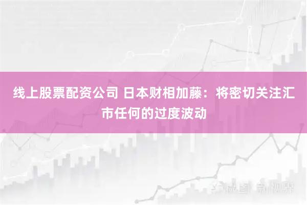 线上股票配资公司 日本财相加藤：将密切关注汇市任何的过度波动