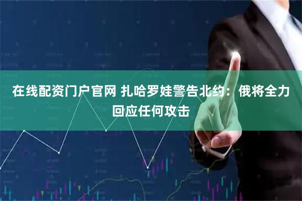 在线配资门户官网 扎哈罗娃警告北约：俄将全力回应任何攻击