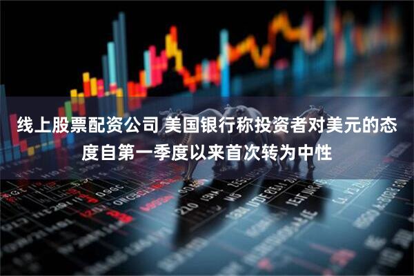 线上股票配资公司 美国银行称投资者对美元的态度自第一季度以来首次转为中性