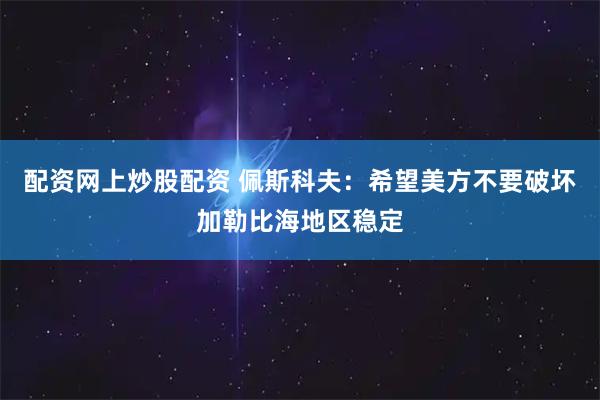 配资网上炒股配资 佩斯科夫：希望美方不要破坏加勒比海地区稳定
