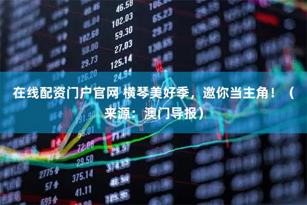 在线配资门户官网 横琴美好季，邀你当主角！（来源：澳门导报）
